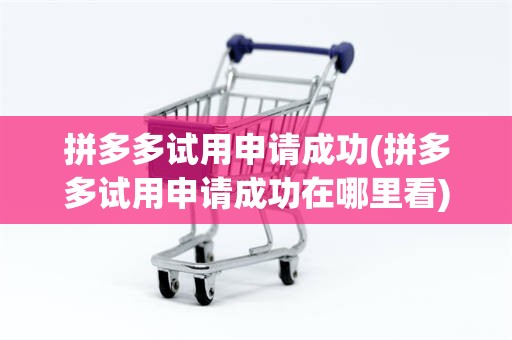 拼多多试用申请成功(拼多多试用申请成功在哪里看)