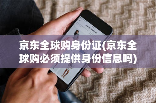 京东全球购身份证(京东全球购必须提供身份信息吗)