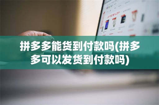 拼多多能货到付款吗(拼多多可以发货到付款吗)