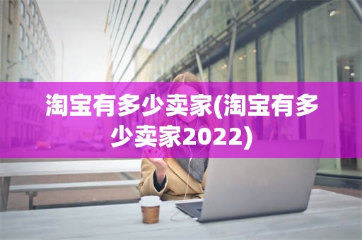 淘宝有多少卖家(淘宝有多少卖家2022)