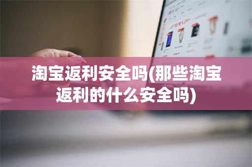 淘宝返利安全吗(那些淘宝返利的什么安全吗)