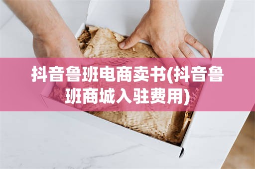 抖音鲁班电商卖书(抖音鲁班商城入驻费用)