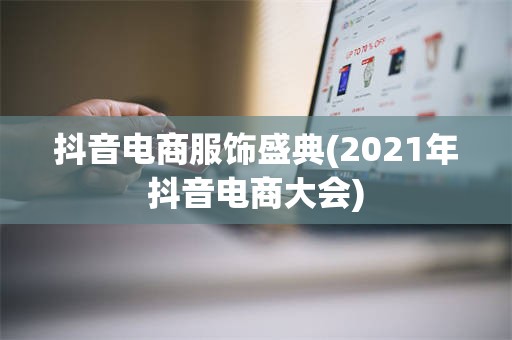 抖音电商服饰盛典(2021年抖音电商大会)