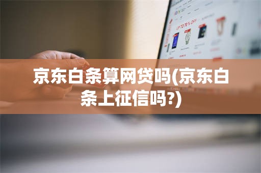 京东白条算网贷吗(京东白条上征信吗?)