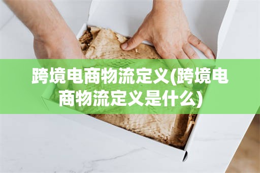 跨境电商物流定义(跨境电商物流定义是什么)