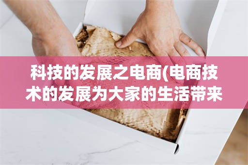 科技的发展之电商(电商技术的发展为大家的生活带来哪些改变?)