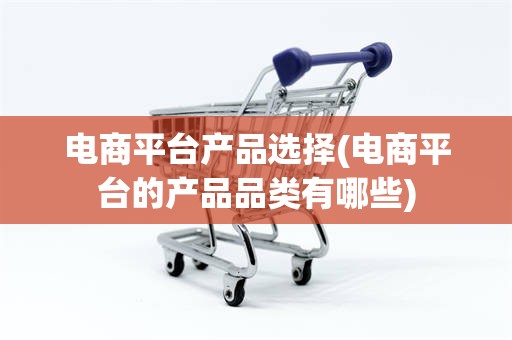 电商平台产品选择(电商平台的产品品类有哪些)