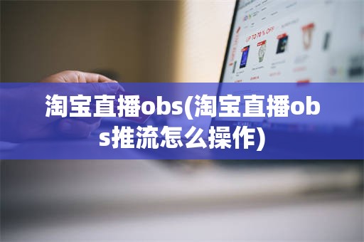 淘宝直播obs(淘宝直播obs推流怎么操作)