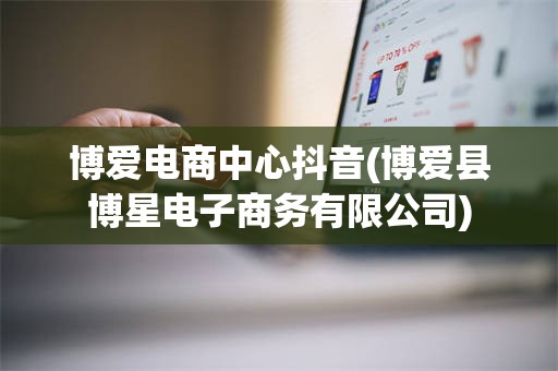 博爱电商中心抖音(博爱县博星电子商务有限公司)