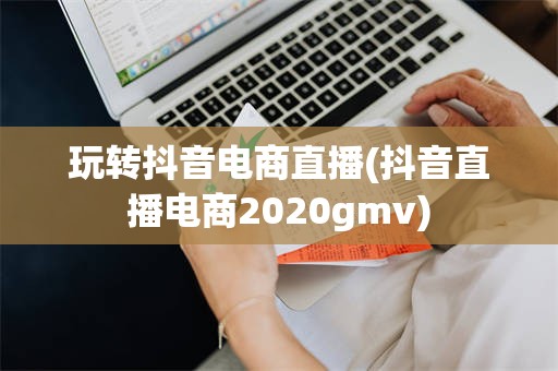 玩转抖音电商直播(抖音直播电商2020gmv)