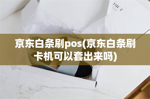 京东白条刷pos(京东白条刷卡机可以套出来吗)