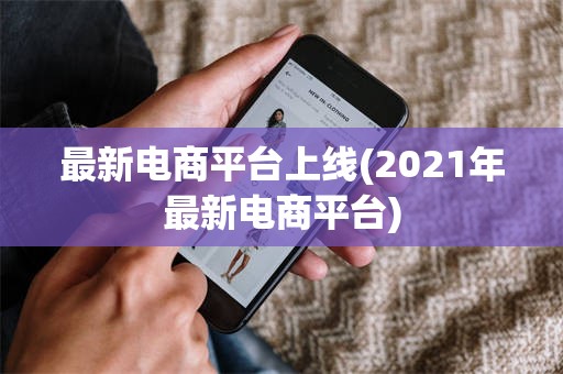 最新电商平台上线(2021年最新电商平台)