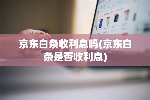 京东白条收利息吗(京东白条是否收利息)