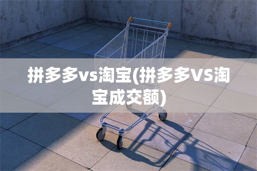 拼多多vs淘宝(拼多多VS淘宝成交额)