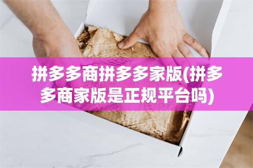 拼多多商拼多多家版(拼多多商家版是正规平台吗)