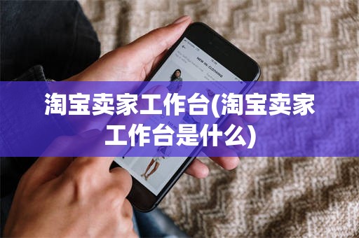 淘宝卖家工作台(淘宝卖家工作台是什么)