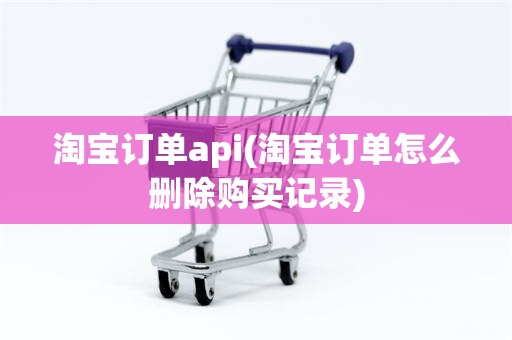 淘宝订单api(淘宝订单怎么删除购买记录)