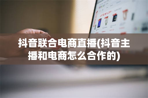 抖音联合电商直播(抖音主播和电商怎么合作的)