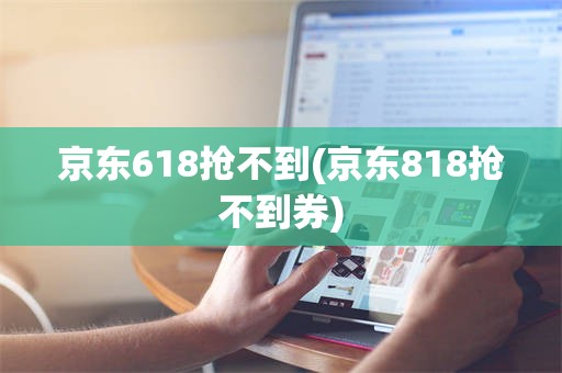 京东618抢不到(京东818抢不到券)