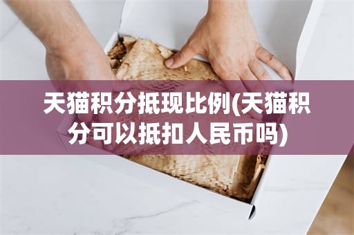 天猫积分抵现比例(天猫积分可以抵扣人民币吗)