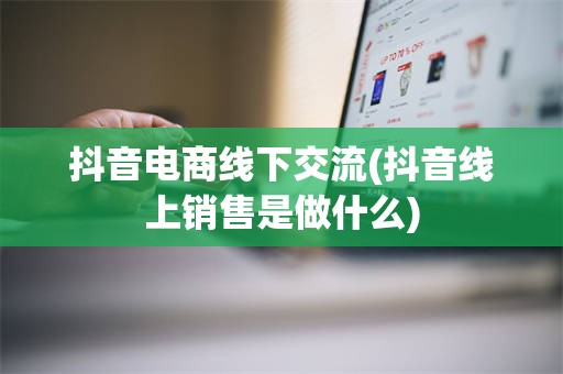 抖音电商线下交流(抖音线上销售是做什么)