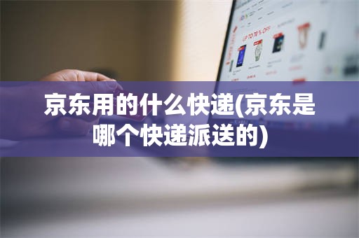 京东用的什么快递(京东是哪个快递派送的)