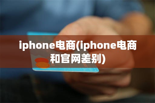 iphone电商(iphone电商和官网差别)