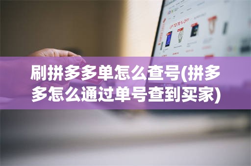 刷拼多多单怎么查号(拼多多怎么通过单号查到买家)