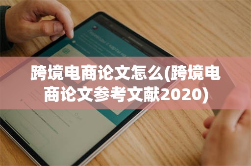 跨境电商论文怎么(跨境电商论文参考文献2020)