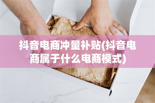 抖音电商冲量补贴(抖音电商属于什么电商模式)