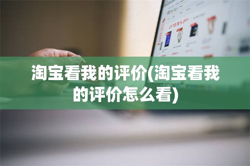 淘宝看我的评价(淘宝看我的评价怎么看)