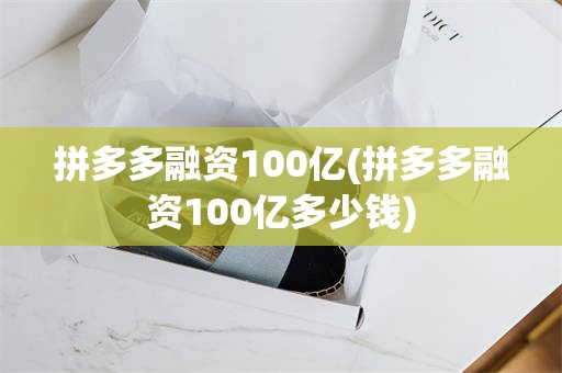 拼多多融资100亿(拼多多融资100亿多少钱)