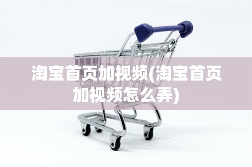 淘宝首页加视频(淘宝首页加视频怎么弄)