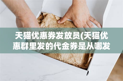 天猫优惠券发放员(天猫优惠群里发的代金券是从哪发的)