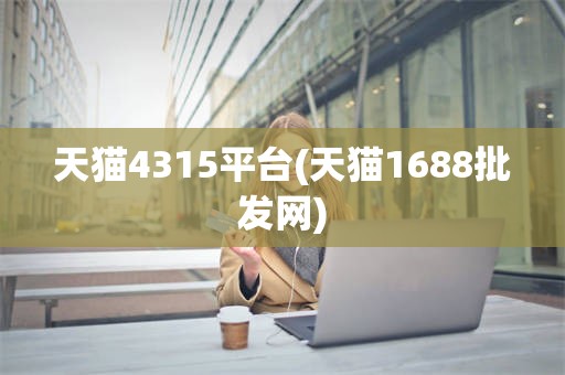 天猫4315平台(天猫1688批发网)