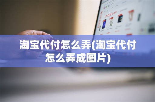 淘宝代付怎么弄(淘宝代付怎么弄成图片)