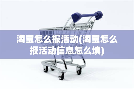 淘宝怎么报活动(淘宝怎么报活动信息怎么填)