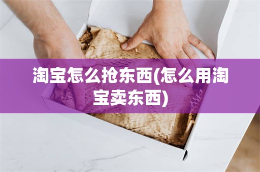 淘宝怎么抢东西(怎么用淘宝卖东西)