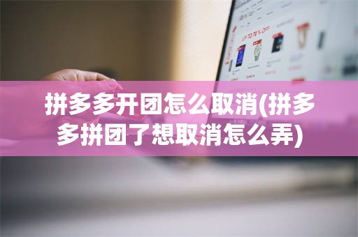 拼多多开团怎么取消(拼多多拼团了想取消怎么弄)