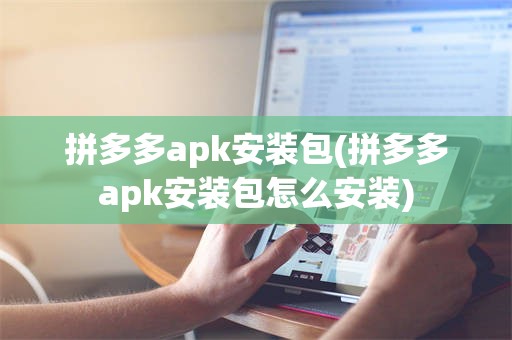 拼多多apk安装包(拼多多apk安装包怎么安装)