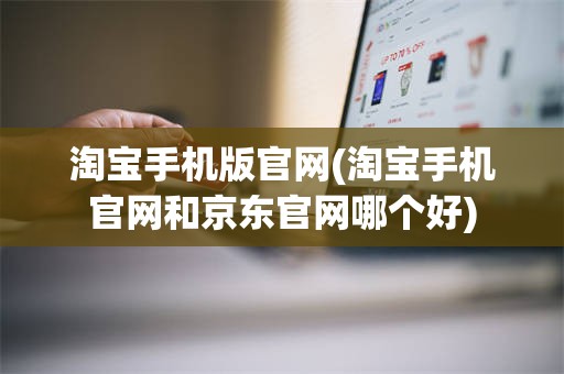 淘宝手机版官网(淘宝手机官网和京东官网哪个好)