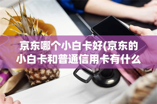 京东哪个小白卡好(京东的小白卡和普通信用卡有什么不一样的)