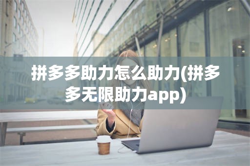 拼多多助力怎么助力(拼多多无限助力app)