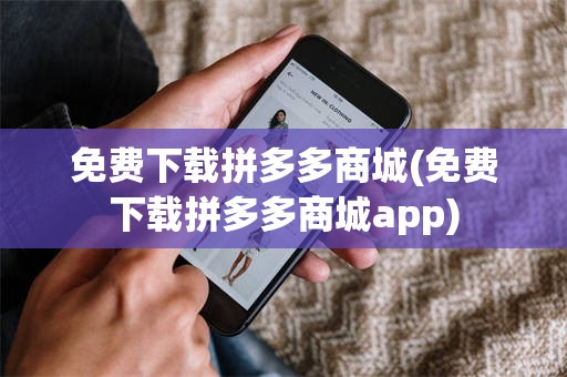 免费下载拼多多商城(免费下载拼多多商城app)