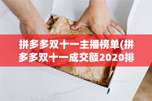 拼多多双十一主播榜单(拼多多双十一成交额2020排行榜)