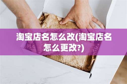 淘宝店名怎么改(淘宝店名怎么更改?)