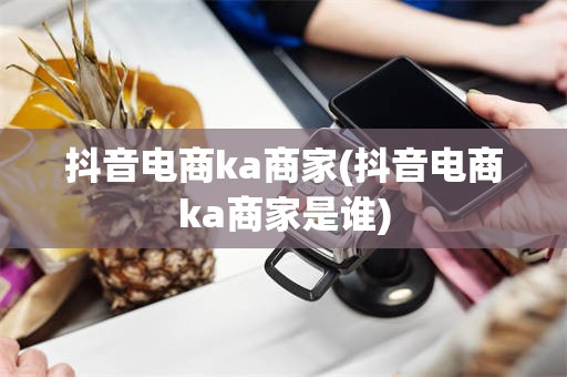 抖音电商ka商家(抖音电商ka商家是谁)