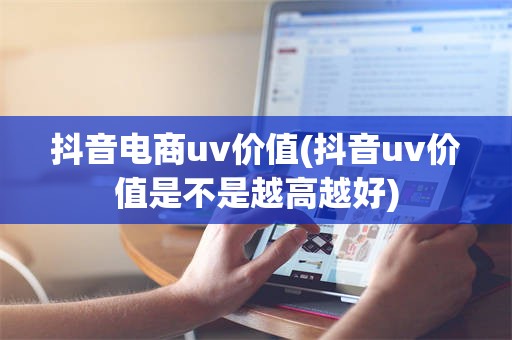 抖音电商uv价值(抖音uv价值是不是越高越好)