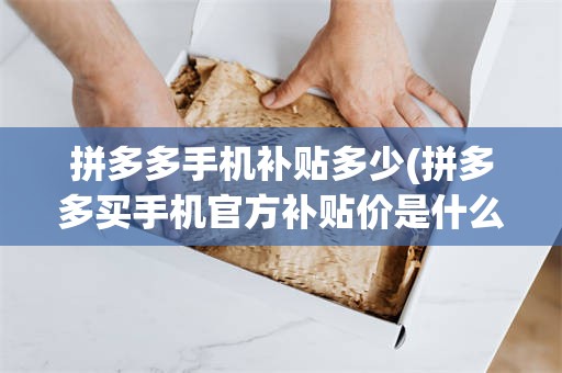 拼多多手机补贴多少(拼多多买手机官方补贴价是什么意思)