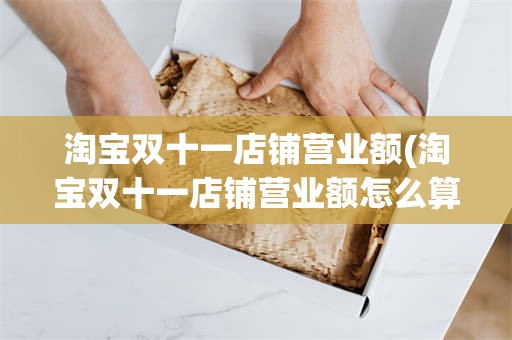 淘宝双十一店铺营业额(淘宝双十一店铺营业额怎么算)